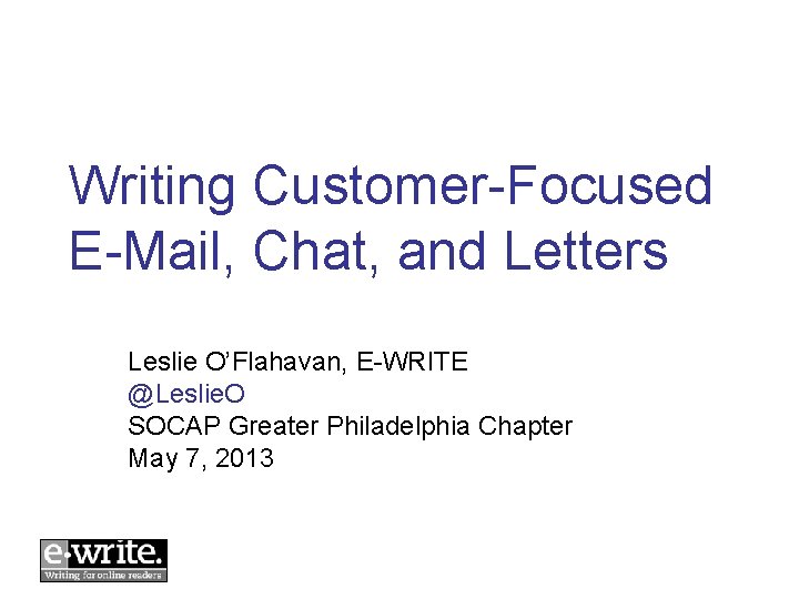 Writing Customer-Focused E-Mail, Chat, and Letters Leslie O’Flahavan, E-WRITE @Leslie. O SOCAP Greater Philadelphia