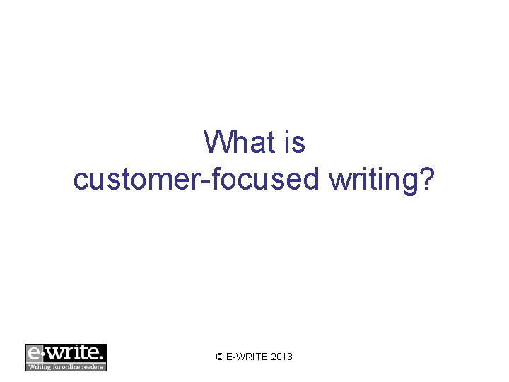 What is customer-focused writing? © E-WRITE 2013 