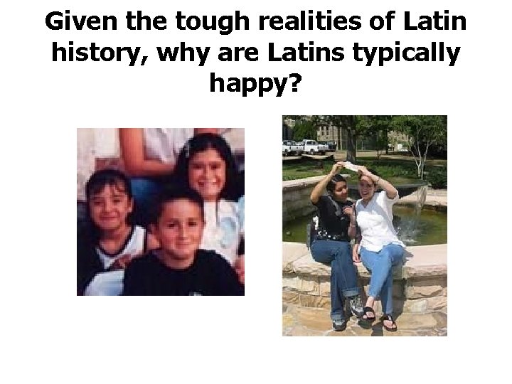 Given the tough realities of Latin history, why are Latins typically happy? 