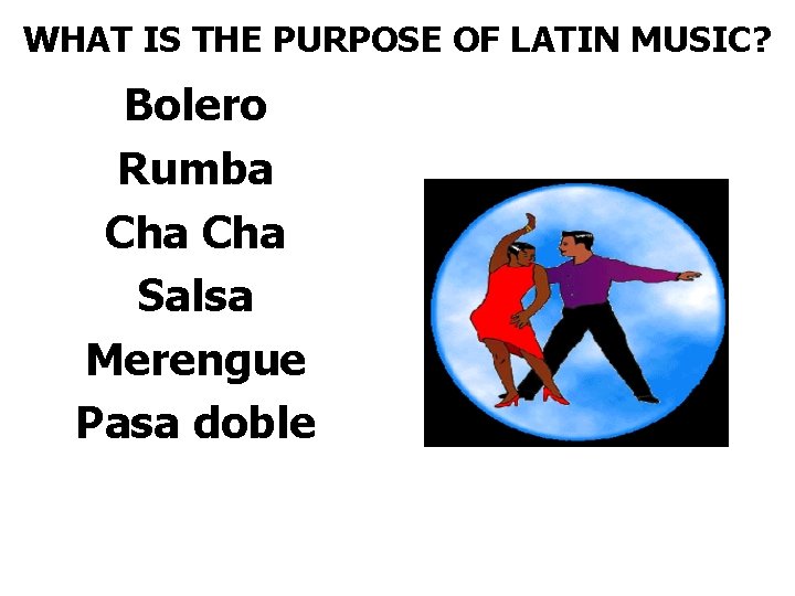 WHAT IS THE PURPOSE OF LATIN MUSIC? Bolero Rumba Cha Salsa Merengue Pasa doble