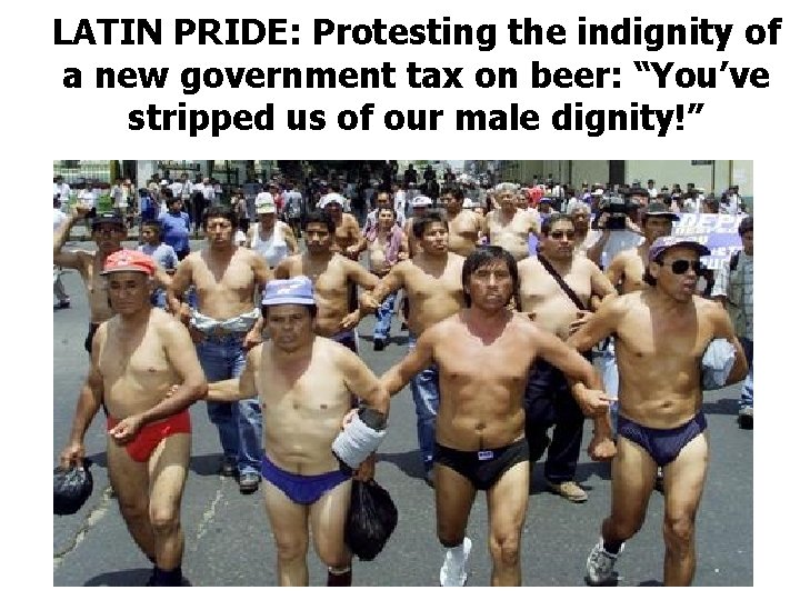 LATIN PRIDE: Protesting the indignity of a new government tax on beer: “You’ve stripped