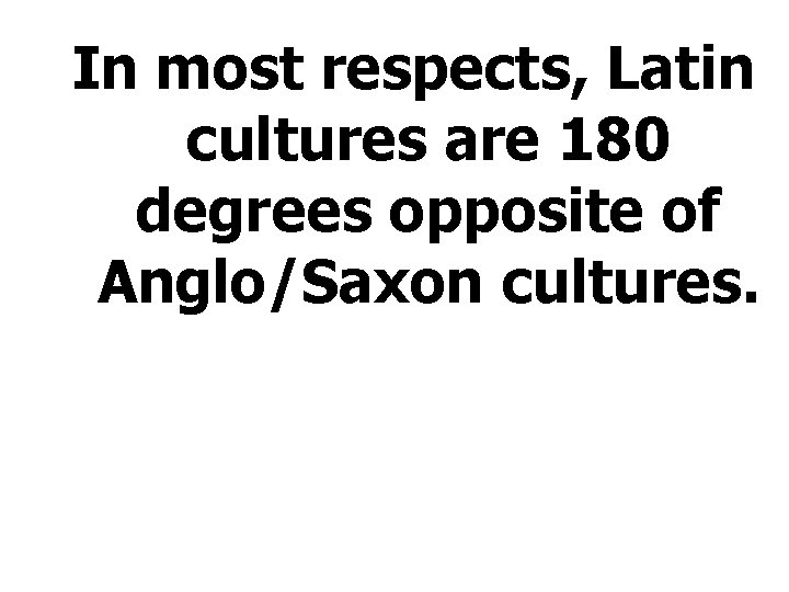 In most respects, Latin cultures are 180 degrees opposite of Anglo/Saxon cultures. 