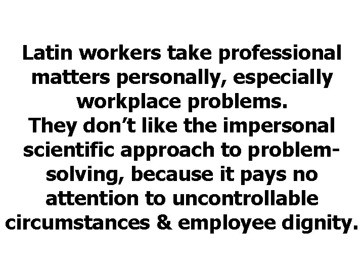 Latin workers take professional matters personally, especially workplace problems. They don’t like the impersonal