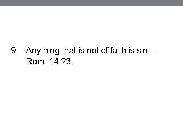 9. Anything that is not of faith is sin – Rom. 14: 23. 