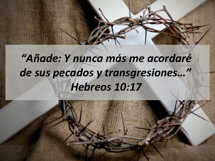 “Añade: Y nunca más me acordaré de sus pecados y transgresiones…” Hebreos 10: 17