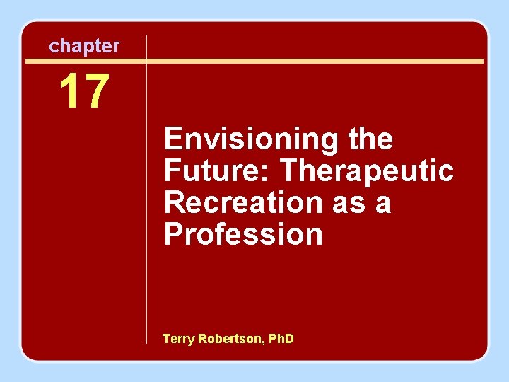 chapter 17 Envisioning the Future: Therapeutic Recreation as a Profession Terry Robertson, Ph. D