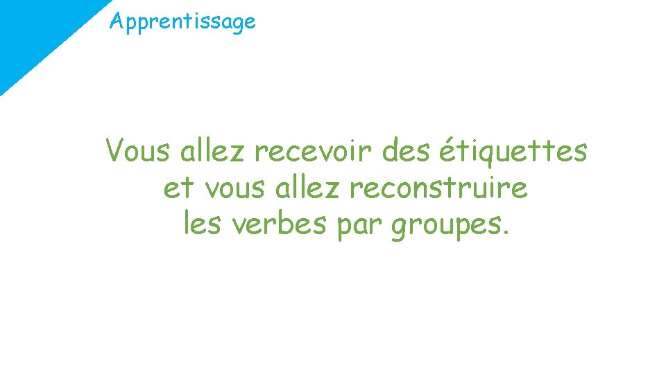 Apprentissage Vous allez recevoir des étiquettes et vous allez reconstruire les verbes par groupes.