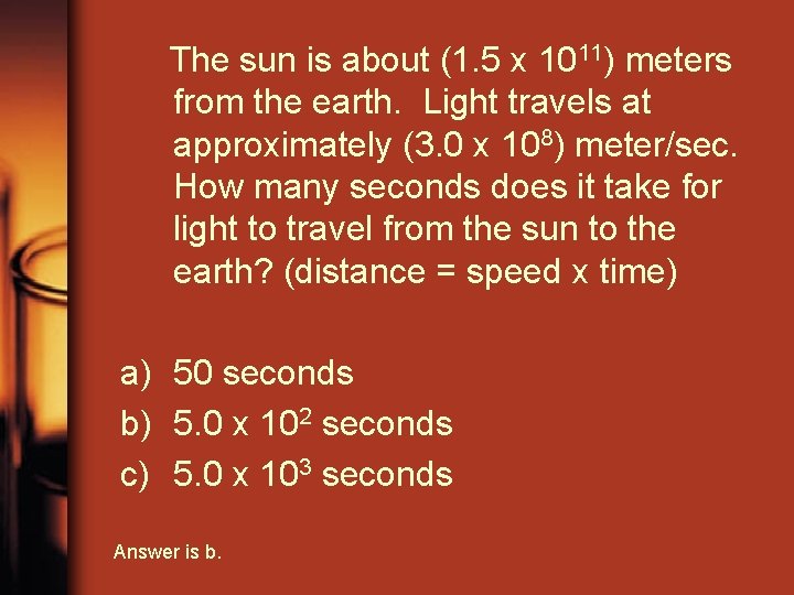 The sun is about (1. 5 x 1011) meters from the earth. Light travels