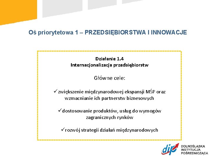 Oś priorytetowa 1 – PRZEDSIĘBIORSTWA I INNOWACJE Działanie 1. 4 Internacjonalizacja przedsiębiorstw Główne cele: