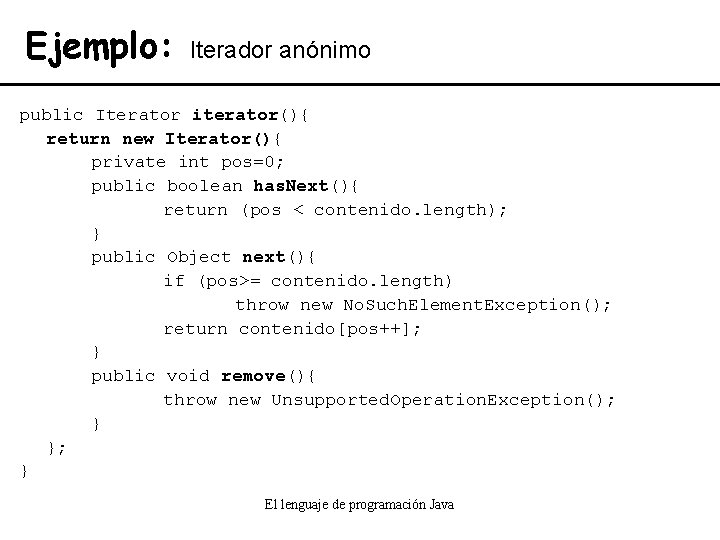 Ejemplo: Iterador anónimo public Iterator iterator(){ return new Iterator(){ private int pos=0; public boolean