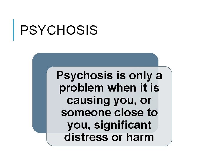 PSYCHOSIS Psychosis is only a problem when it is causing you, or someone close PSYCHOSIS Psychosis is only a problem when it is causing you, or someone close