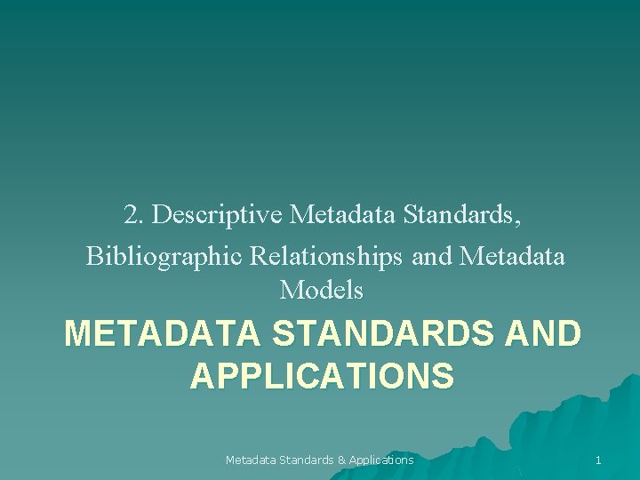 2. Descriptive Metadata Standards, Bibliographic Relationships and Metadata Models METADATA STANDARDS AND APPLICATIONS Metadata