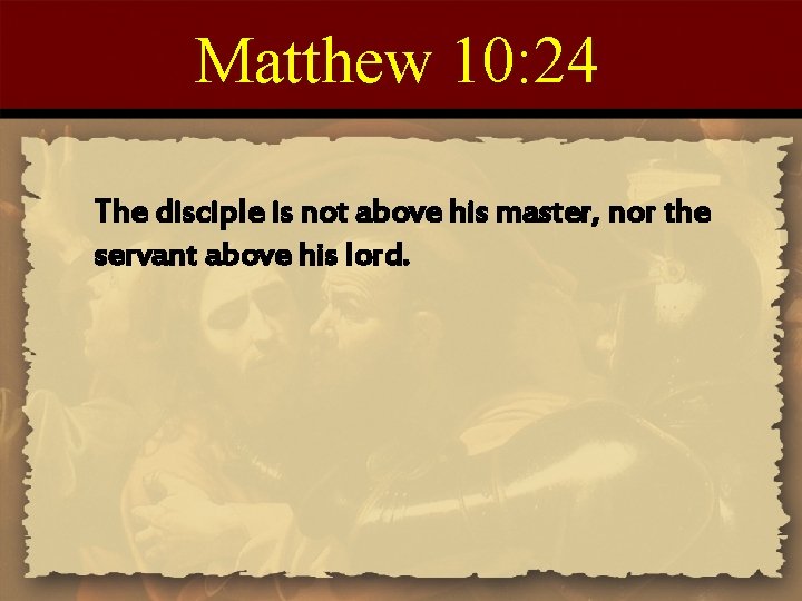 Matthew 10: 24 The disciple is not above his master, nor the servant above