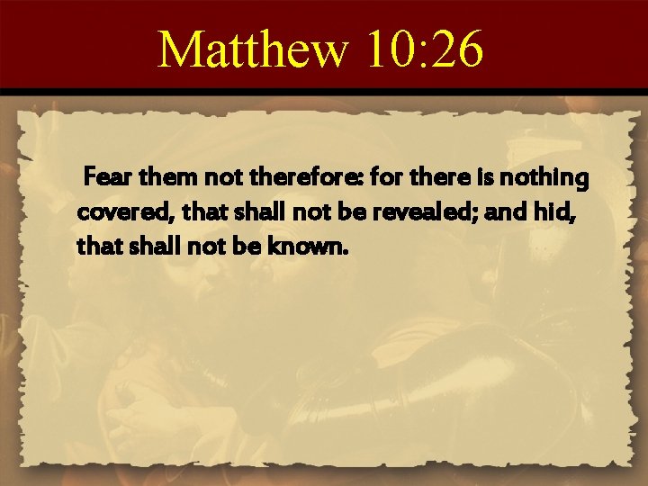 Matthew 10: 26 Fear them not therefore: for there is nothing covered, that shall