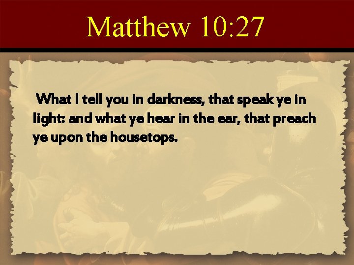 Matthew 10: 27 What I tell you in darkness, that speak ye in light: