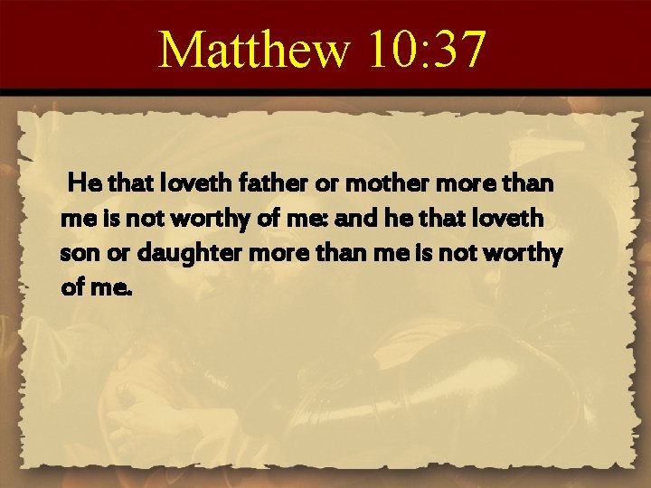 Matthew 10: 37 He that loveth father or mother more than me is not