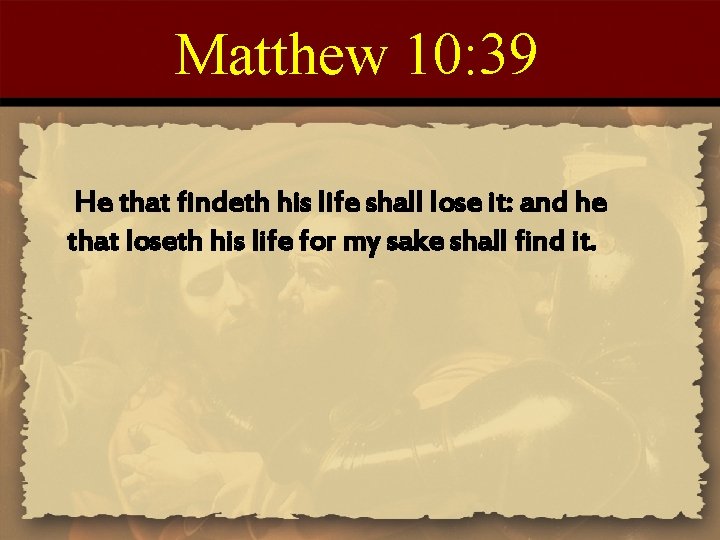 Matthew 10: 39 He that findeth his life shall lose it: and he that