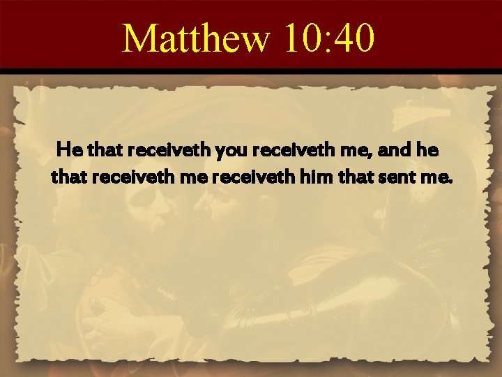 Matthew 10: 40 He that receiveth you receiveth me, and he that receiveth me