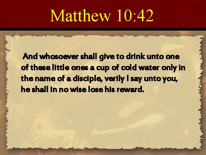 Matthew 10: 42 And whosoever shall give to drink unto one of these little