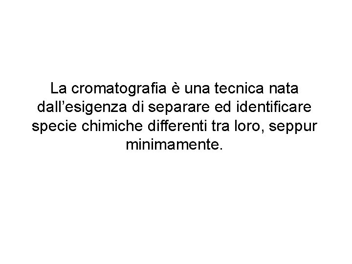 La cromatografia è una tecnica nata dall’esigenza di separare ed identificare specie chimiche differenti