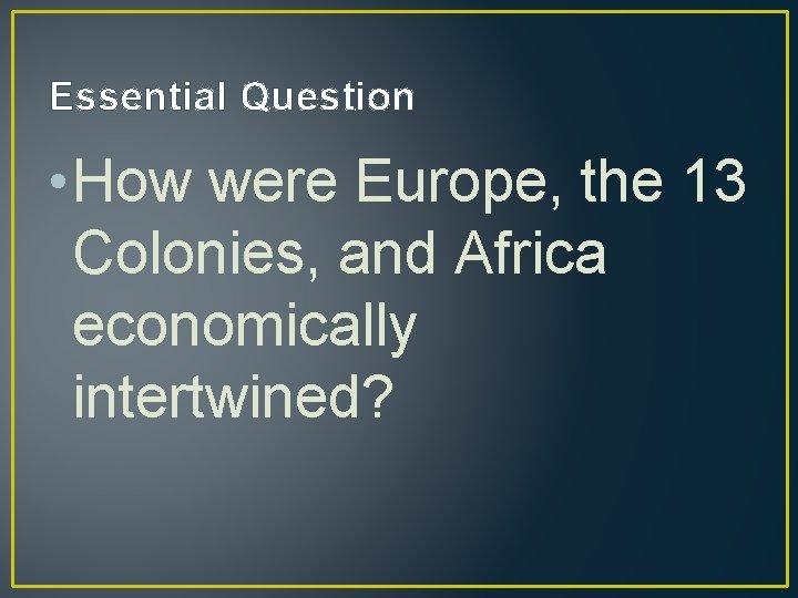 Essential Question • How were Europe, the 13 Colonies, and Africa economically intertwined? 