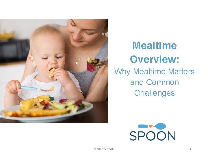 Mealtime Overview: Why Mealtime Matters and Common Challenges © 2018 SPOON 1 