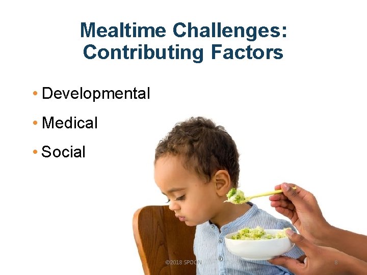 Mealtime Challenges: Contributing Factors • Developmental • Medical • Social © 2018 SPOON 8