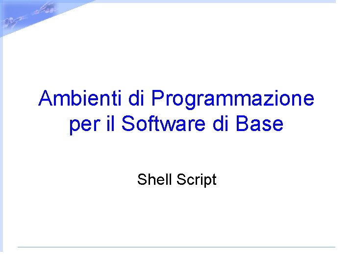 Ambienti di Programmazione per il Software di Base Shell Script 