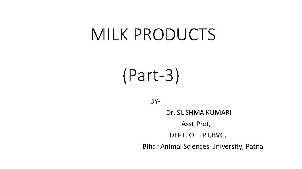 MILK PRODUCTS (Part-3) BYDr. SUSHMA KUMARI Asst. Prof, DEPT. OF LPT, BVC, Bihar Animal