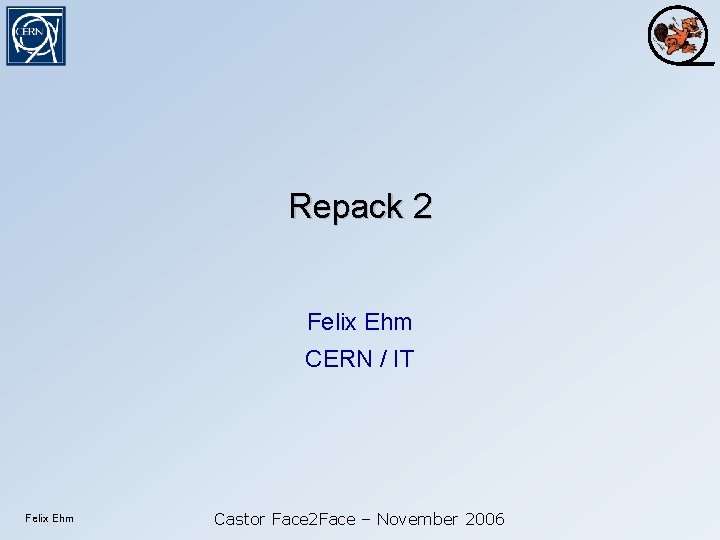 Repack 2 Felix Ehm CERN / IT Felix Ehm Castor Face 2 Face –