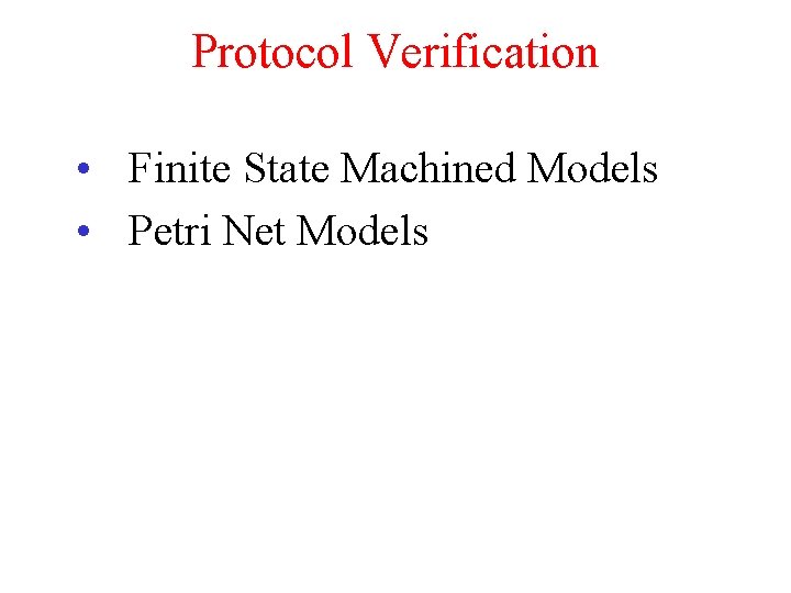 Protocol Verification • Finite State Machined Models • Petri Net Models 