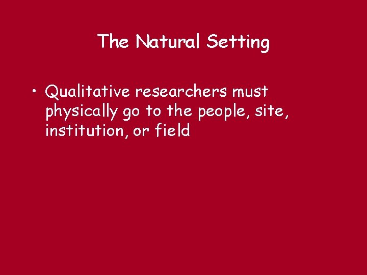 The Natural Setting • Qualitative researchers must physically go to the people, site, institution,