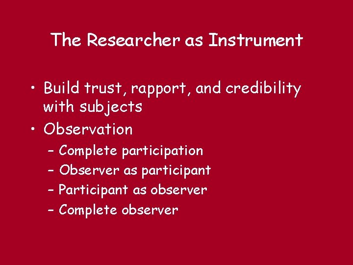 The Researcher as Instrument • Build trust, rapport, and credibility with subjects • Observation