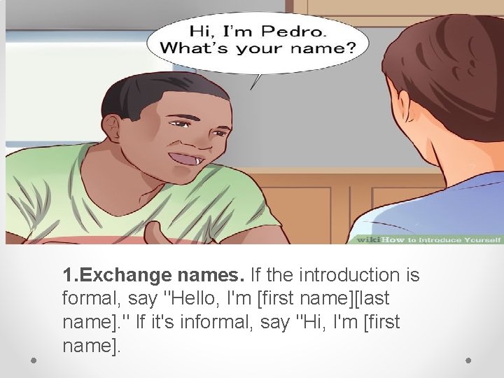 1. Exchange names. If the introduction is formal, say "Hello, I'm [first name][last name].