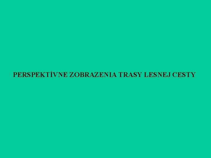 PERSPEKTÍVNE ZOBRAZENIA TRASY LESNEJ CESTY PERSPEKTÍVNE ZOBRAZENIA TRASY LESNEJ CESTY