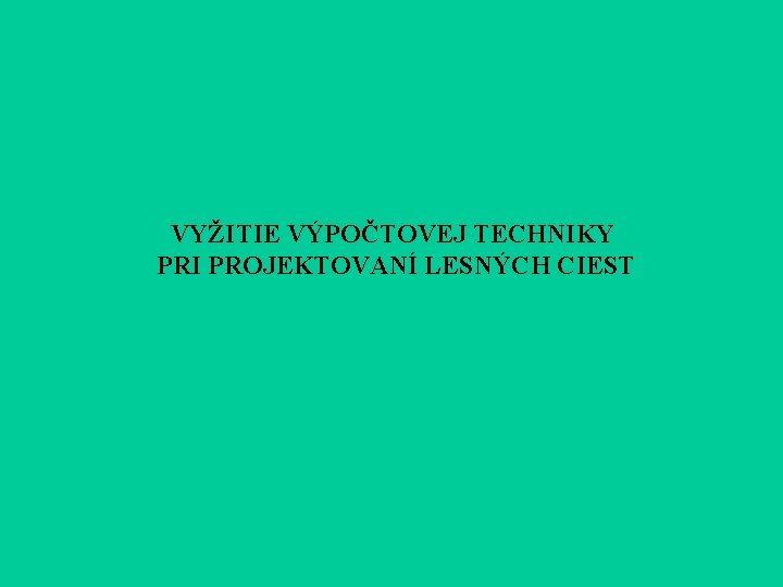 VYŽITIE VÝPOČTOVEJ TECHNIKY PRI PROJEKTOVANÍ LESNÝCH CIEST VYŽITIE VÝPOČTOVEJ TECHNIKY PRI PROJEKTOVANÍ LESNÝCH CIEST