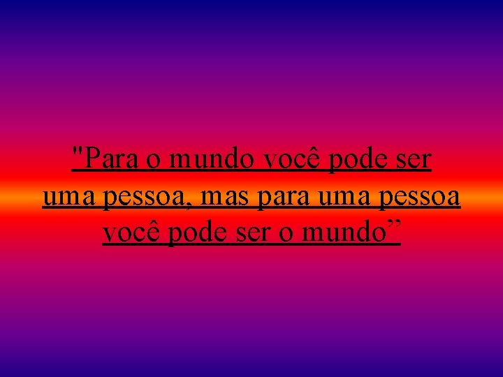 "Para o mundo você pode ser uma pessoa, mas para uma pessoa você pode