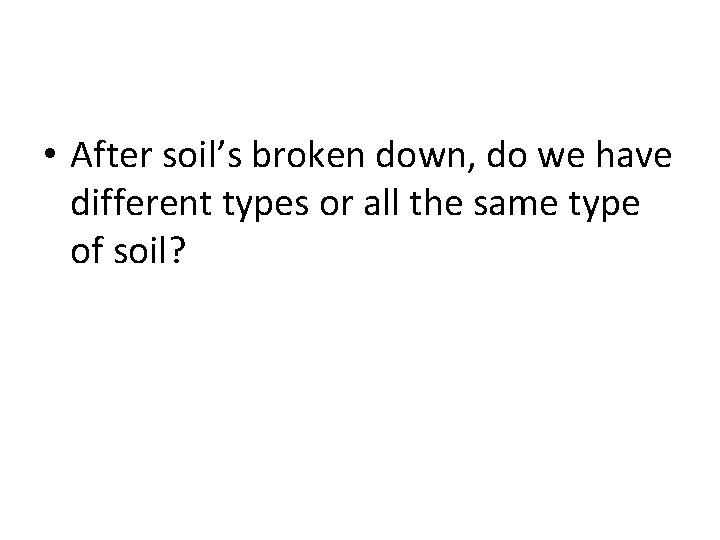  • After soil’s broken down, do we have different types or all the