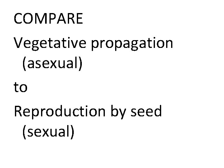 COMPARE Vegetative propagation (asexual) to Reproduction by seed (sexual) 