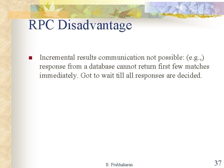 RPC Disadvantage n Incremental results communication not possible: (e. g. , ) response from
