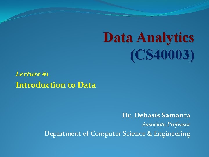 Data Analytics (CS 40003) Lecture #1 Introduction to Data Dr. Debasis Samanta Associate Professor