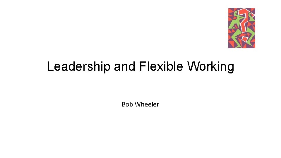 Leadership and Flexible Working Bob Wheeler 