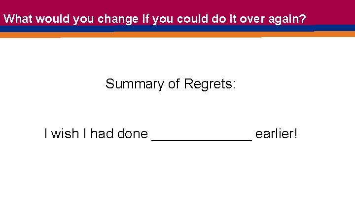 What would you change if you could do it over again? Summary of Regrets: