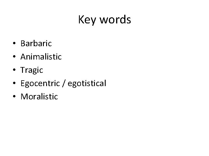 Key words • • • Barbaric Animalistic Tragic Egocentric / egotistical Moralistic 