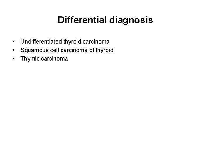 Differential diagnosis • Undifferentiated thyroid carcinoma • Squamous cell carcinoma of thyroid • Thymic Differential diagnosis • Undifferentiated thyroid carcinoma • Squamous cell carcinoma of thyroid • Thymic