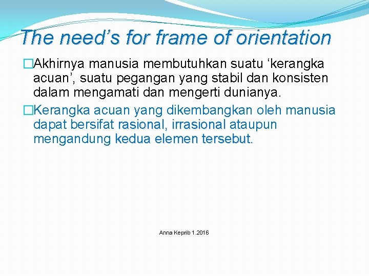 The need’s for frame of orientation �Akhirnya manusia membutuhkan suatu ‘kerangka acuan’, suatu pegangan