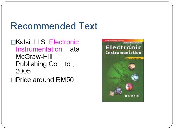 Recommended Text �Kalsi, H. S. Electronic Instrumentation. Tata Mc. Graw-Hill Publishing Co. Ltd. ,