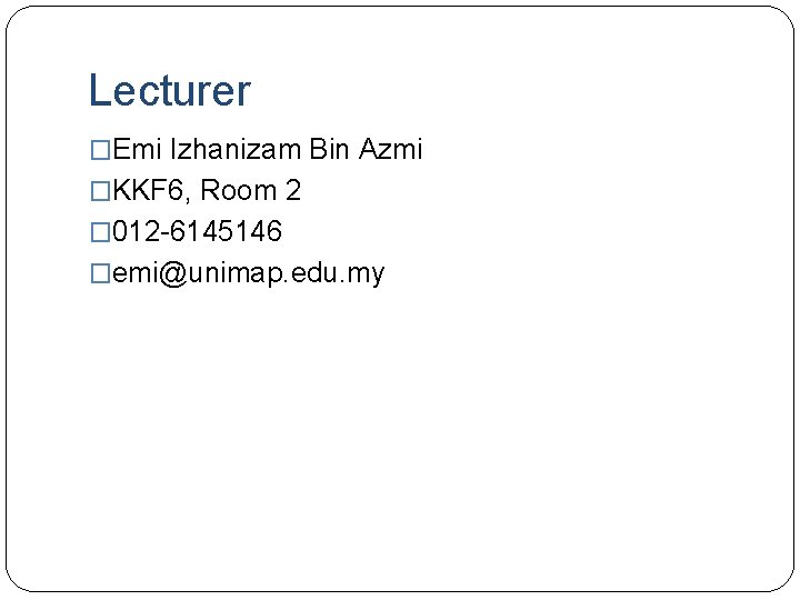 Lecturer �Emi Izhanizam Bin Azmi �KKF 6, Room 2 � 012 -6145146 �emi@unimap. edu.