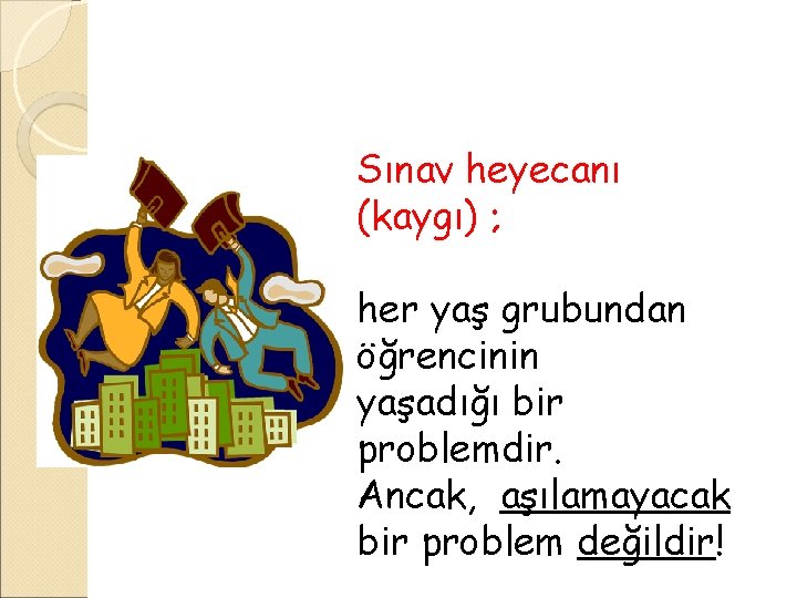 Sınav heyecanı (kaygı) ; her yaş grubundan öğrencinin yaşadığı bir problemdir. Ancak, aşılamayacak bir