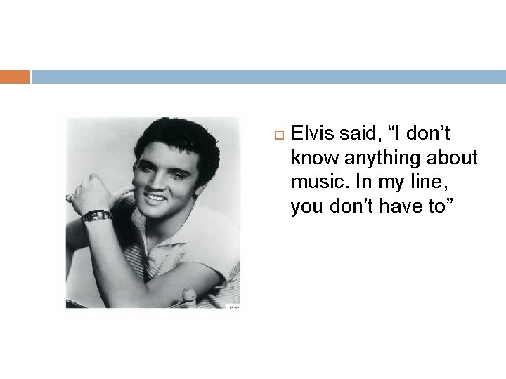  Elvis said, “I don’t know anything about music. In my line, you don’t